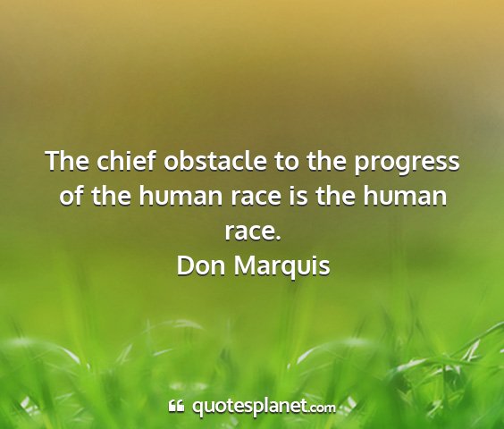 Don marquis - the chief obstacle to the progress of the human...