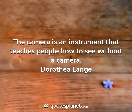 Dorothea lange - the camera is an instrument that teaches people...