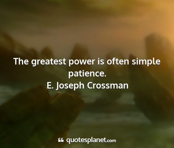 E. joseph crossman - the greatest power is often simple patience....