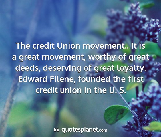 Edward filene, founded the first credit union in the u. s. - the credit union movement.. it is a great...