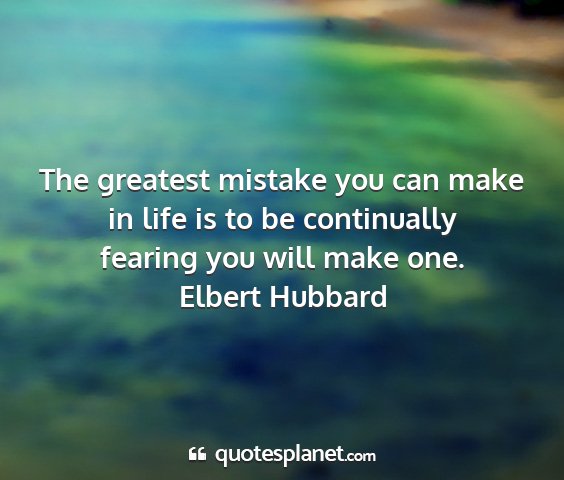 Elbert hubbard - the greatest mistake you can make in life is to...