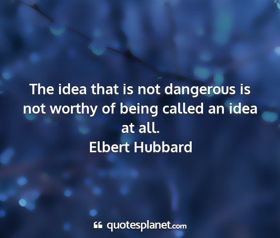 Elbert hubbard - the idea that is not dangerous is not worthy of...