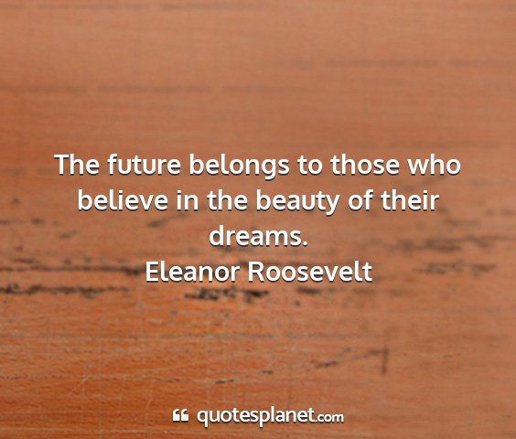 Eleanor roosevelt - the future belongs to those who believe in the...