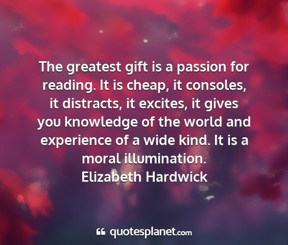Elizabeth hardwick - the greatest gift is a passion for reading. it is...
