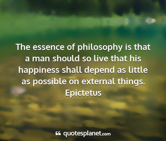 Epictetus - the essence of philosophy is that a man should so...