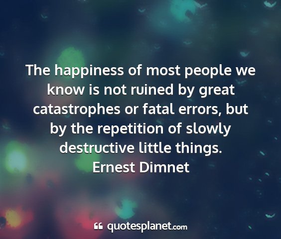 Ernest dimnet - the happiness of most people we know is not...