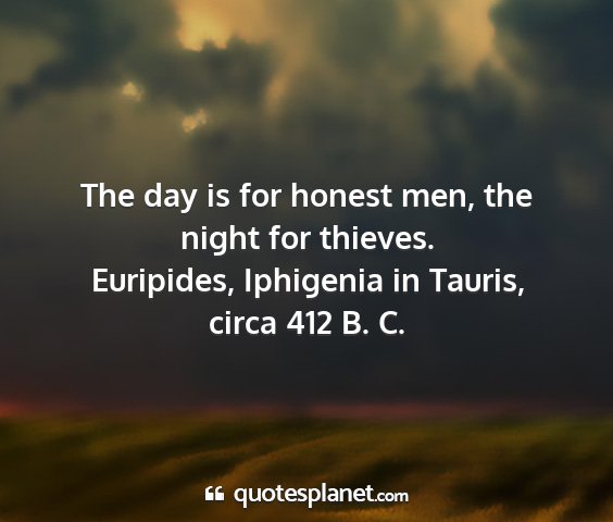 Euripides, iphigenia in tauris, circa 412 b. c. - the day is for honest men, the night for thieves....