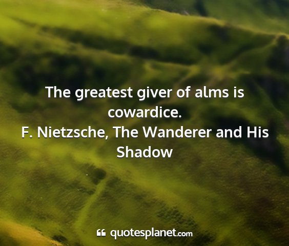 F. nietzsche, the wanderer and his shadow - the greatest giver of alms is cowardice....