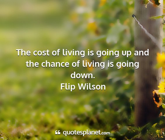 Flip wilson - the cost of living is going up and the chance of...