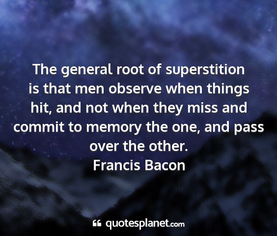 Francis bacon - the general root of superstition is that men...