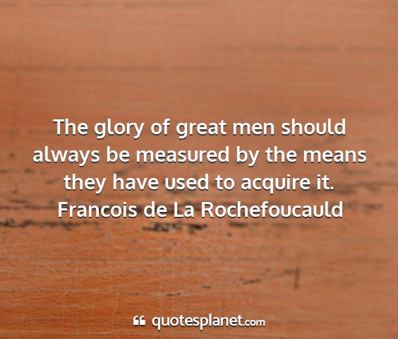Francois de la rochefoucauld - the glory of great men should always be measured...
