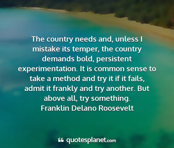 Franklin delano roosevelt - the country needs and, unless i mistake its...