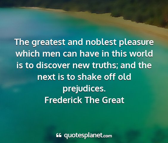 Frederick the great - the greatest and noblest pleasure which men can...