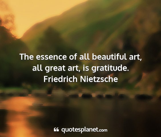 Friedrich nietzsche - the essence of all beautiful art, all great art,...