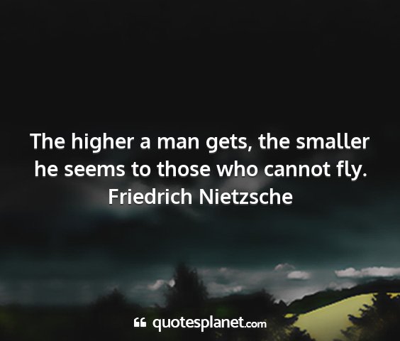 Friedrich nietzsche - the higher a man gets, the smaller he seems to...