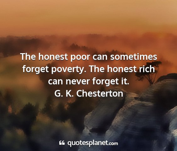 G. k. chesterton - the honest poor can sometimes forget poverty. the...