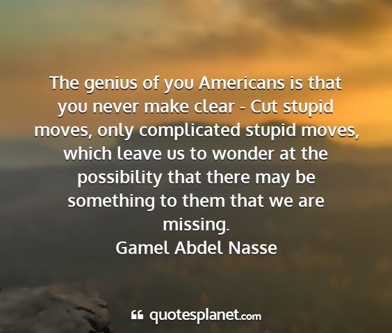 Gamel abdel nasse - the genius of you americans is that you never...