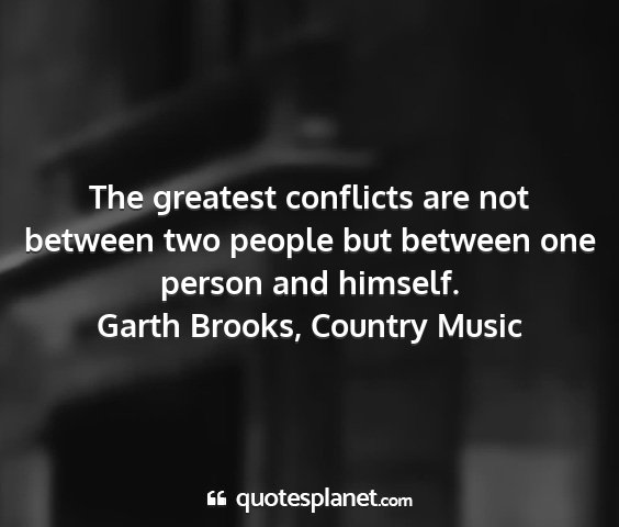 Garth brooks, country music - the greatest conflicts are not between two people...