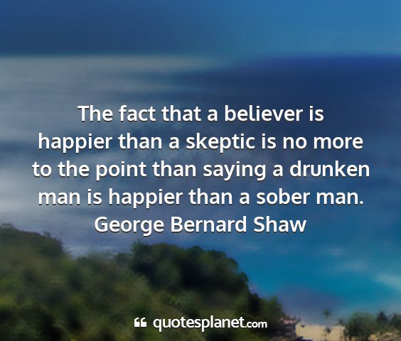 George bernard shaw - the fact that a believer is happier than a...