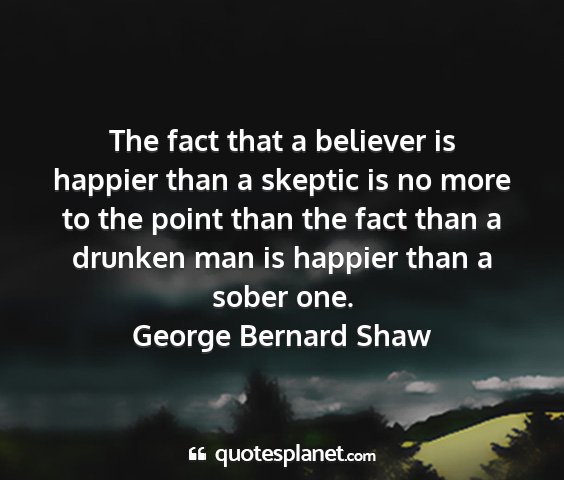 George bernard shaw - the fact that a believer is happier than a...