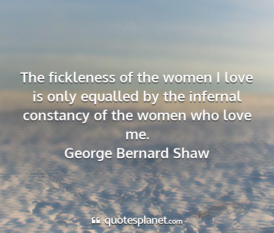 George bernard shaw - the fickleness of the women i love is only...