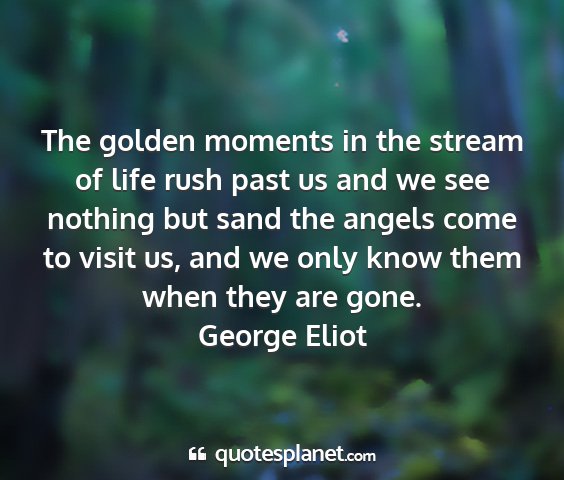 George eliot - the golden moments in the stream of life rush...