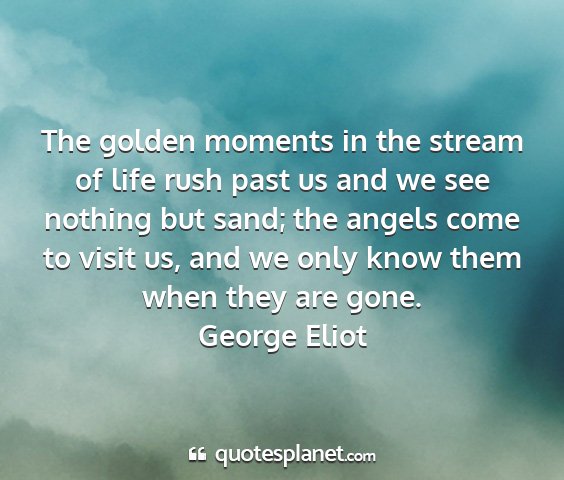 George eliot - the golden moments in the stream of life rush...