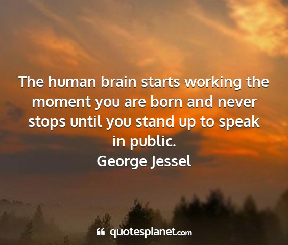 George jessel - the human brain starts working the moment you are...