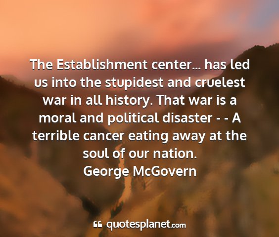 George mcgovern - the establishment center... has led us into the...