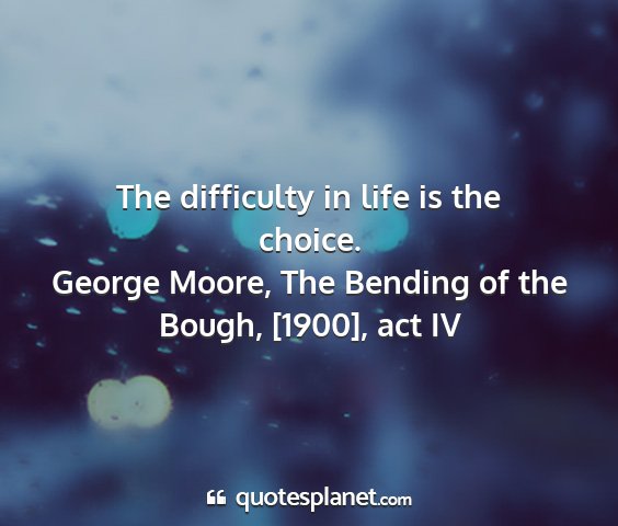George moore, the bending of the bough, [1900], act iv - the difficulty in life is the choice....