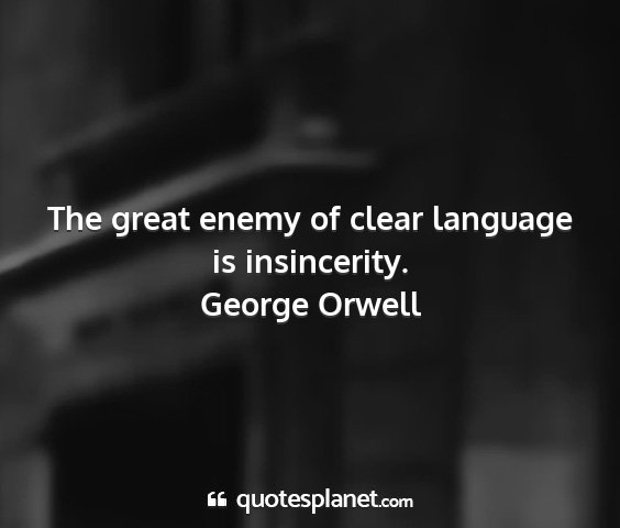 George orwell - the great enemy of clear language is insincerity....