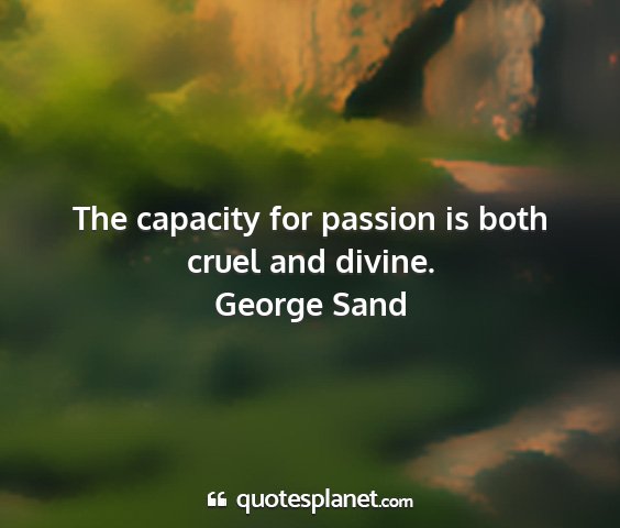 George sand - the capacity for passion is both cruel and divine....