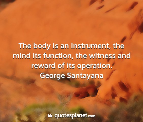 George santayana - the body is an instrument, the mind its function,...