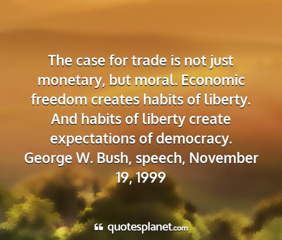 George w. bush, speech, november 19, 1999 - the case for trade is not just monetary, but...