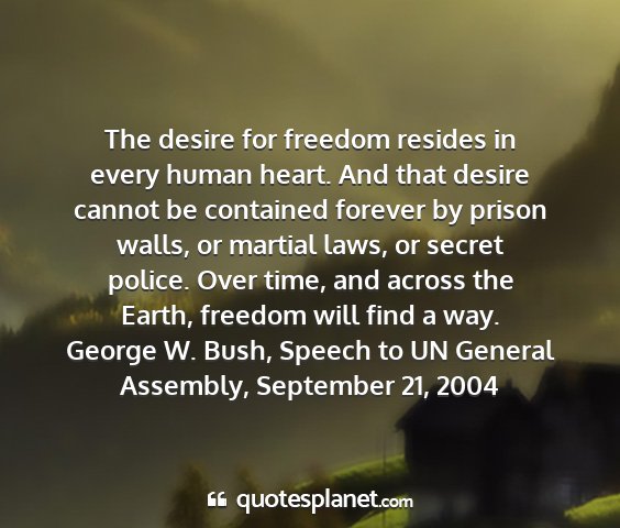 George w. bush, speech to un general assembly, september 21, 2004 - the desire for freedom resides in every human...