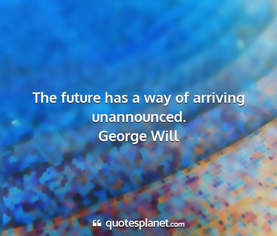 George will - the future has a way of arriving unannounced....