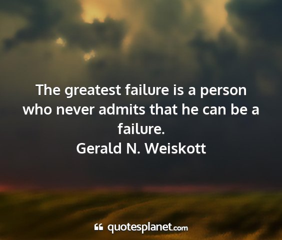 Gerald n. weiskott - the greatest failure is a person who never admits...