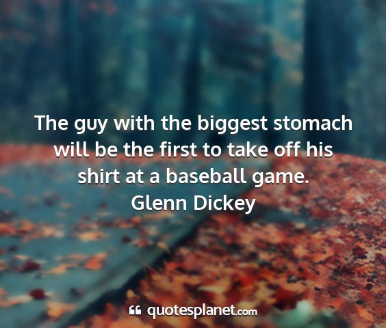 Glenn dickey - the guy with the biggest stomach will be the...