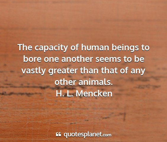 H. l. mencken - the capacity of human beings to bore one another...