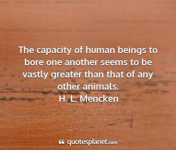 H. l. mencken - the capacity of human beings to bore one another...