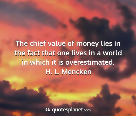H. l. mencken - the chief value of money lies in the fact that...
