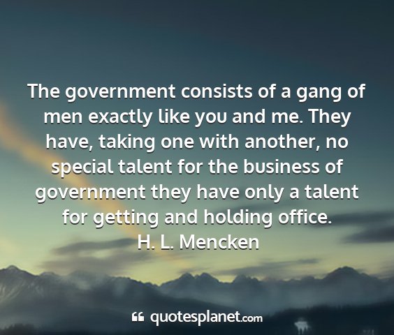 H. l. mencken - the government consists of a gang of men exactly...