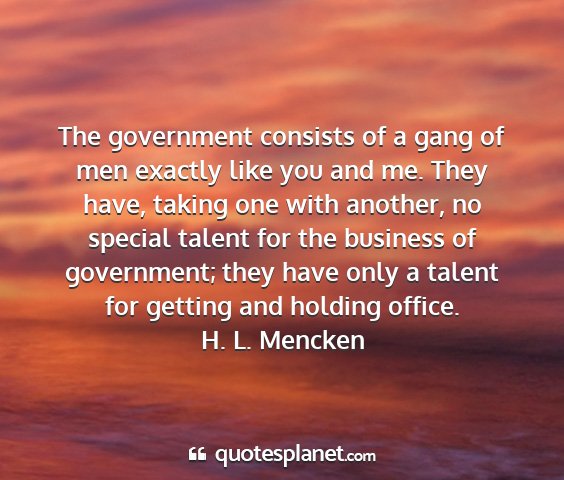 H. l. mencken - the government consists of a gang of men exactly...