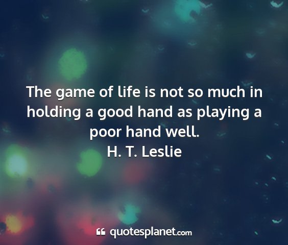 H. t. leslie - the game of life is not so much in holding a good...