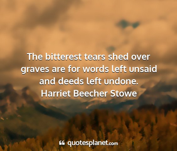 Harriet beecher stowe - the bitterest tears shed over graves are for...