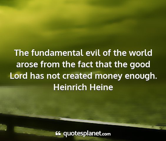 Heinrich heine - the fundamental evil of the world arose from the...