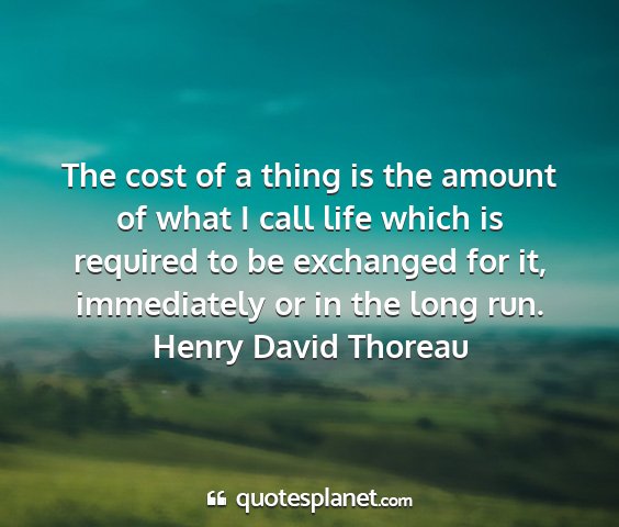 Henry david thoreau - the cost of a thing is the amount of what i call...