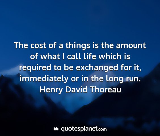 Henry david thoreau - the cost of a things is the amount of what i call...