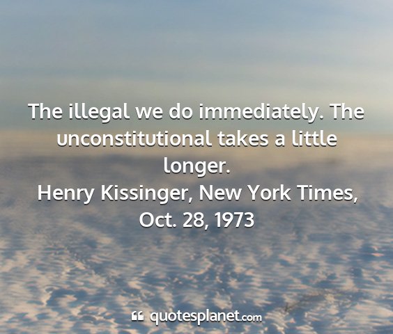 Henry kissinger, new york times, oct. 28, 1973 - the illegal we do immediately. the...