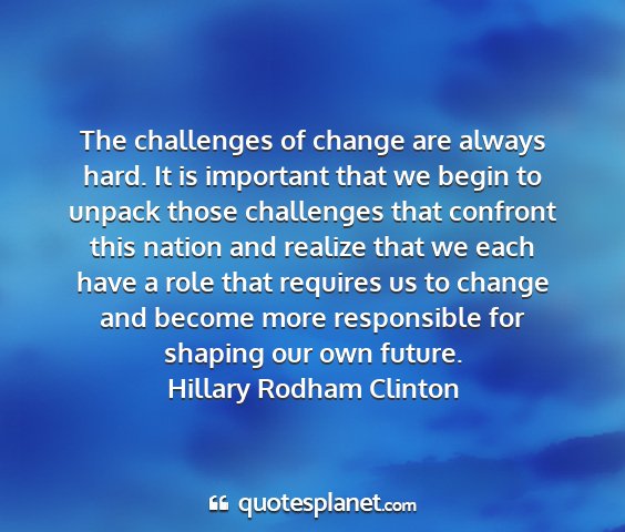 Hillary rodham clinton - the challenges of change are always hard. it is...